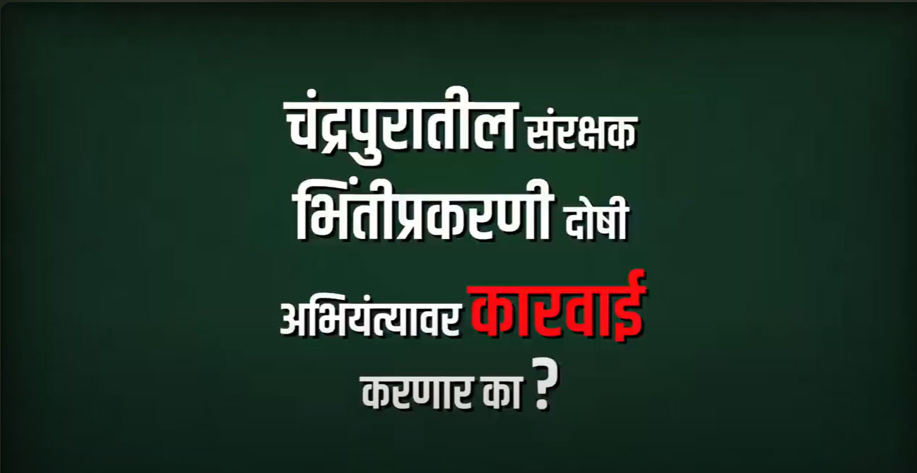 चंद्रपूर येथील संरक्षक भिंतीप्रकरणी दोषी अभियंत्यांवर कारवाई करणार का?